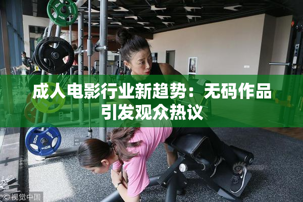 成人电影行业新趋势：无码作品引发观众热议