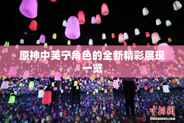 原神中芙宁角色的全新精彩展现一览