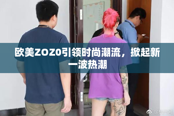 欧美ZOZ0引领时尚潮流，掀起新一波热潮