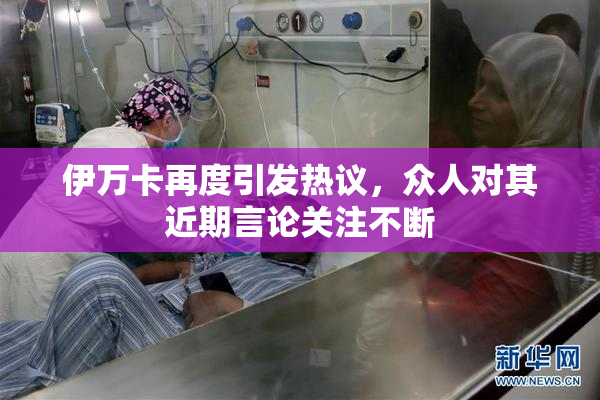 伊万卡再度引发热议，众人对其近期言论关注不断