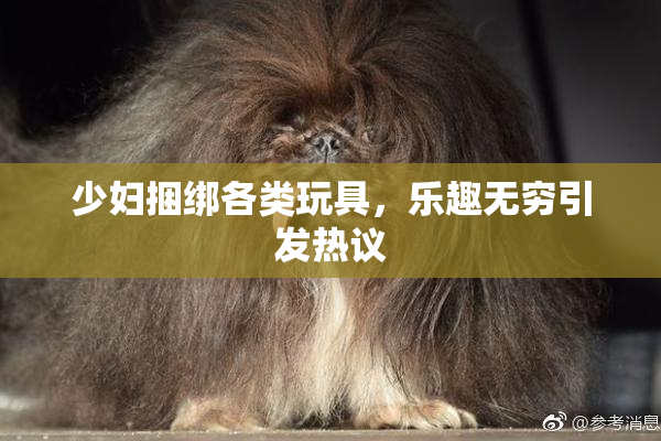 少妇捆绑各类玩具，乐趣无穷引发热议