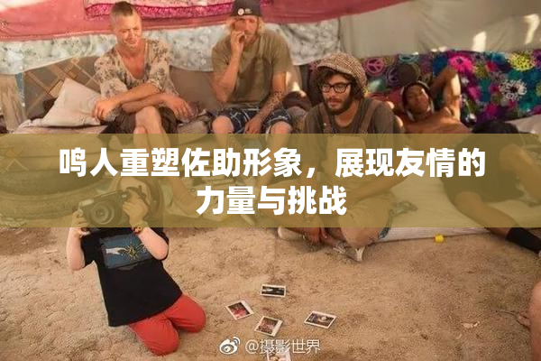 鸣人重塑佐助形象，展现友情的力量与挑战
