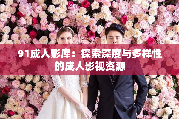 91成人影库：探索深度与多样性的成人影视资源