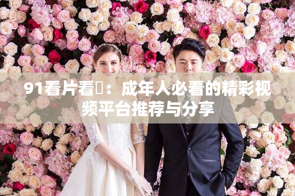 91看片看婬：成年人必看的精彩视频平台推荐与分享