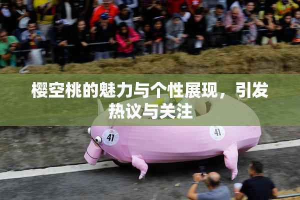 樱空桃的魅力与个性展现，引发热议与关注