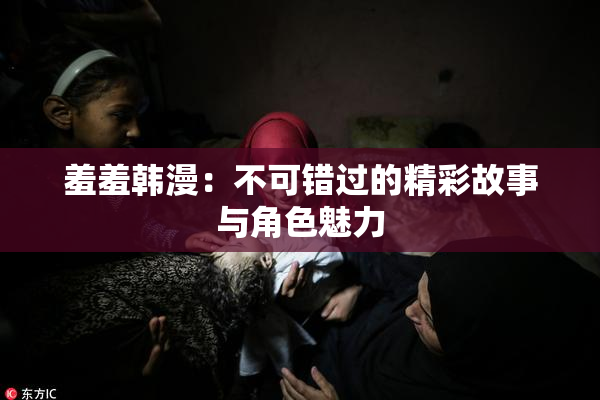 羞羞韩漫：不可错过的精彩故事与角色魅力