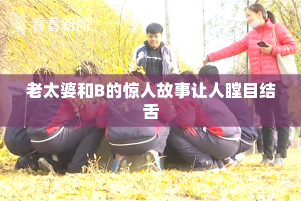 老太婆和B的惊人故事让人瞠目结舌