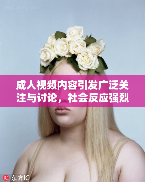 成人视频内容引发广泛关注与讨论，社会反应强烈