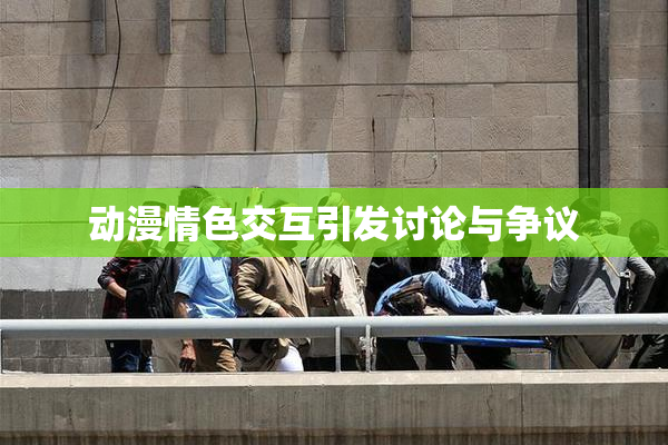 动漫情色交互引发讨论与争议
