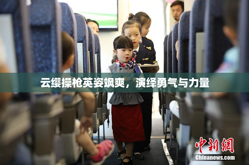 云缨操枪英姿飒爽，演绎勇气与力量