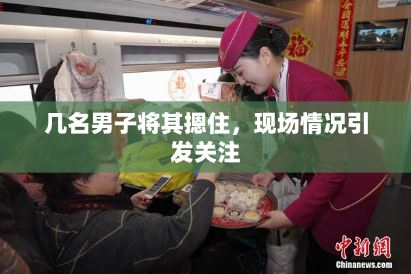 几名男子将其摁住，现场情况引发关注