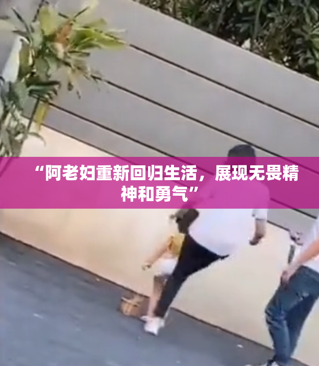 “阿老妇重新回归生活，展现无畏精神和勇气”