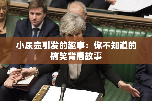 小尿壶引发的趣事：你不知道的搞笑背后故事
