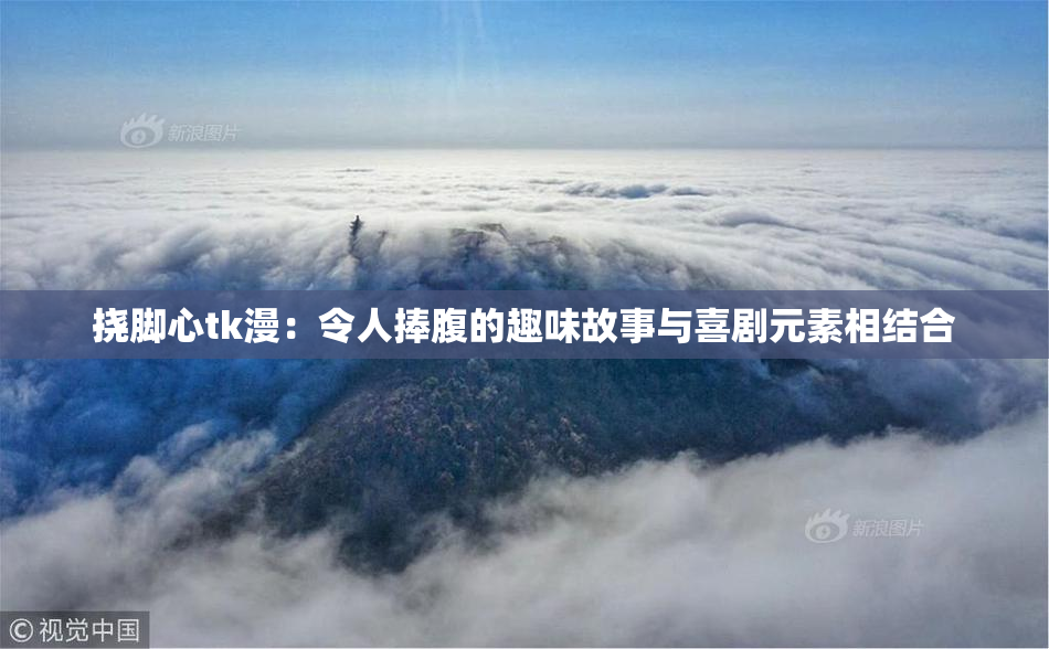 挠脚心tk漫：令人捧腹的趣味故事与喜剧元素相结合
