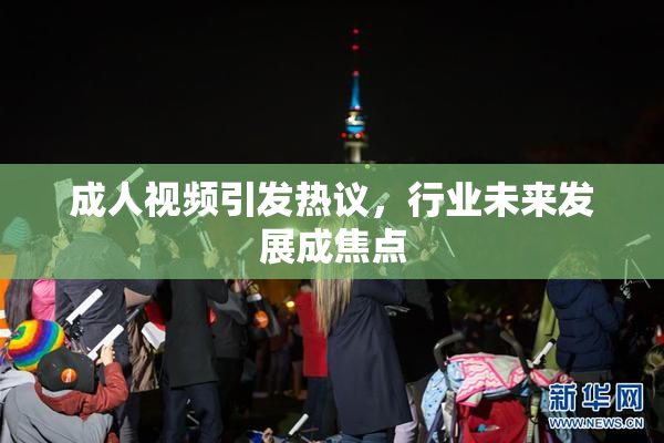 成人视频引发热议，行业未来发展成焦点