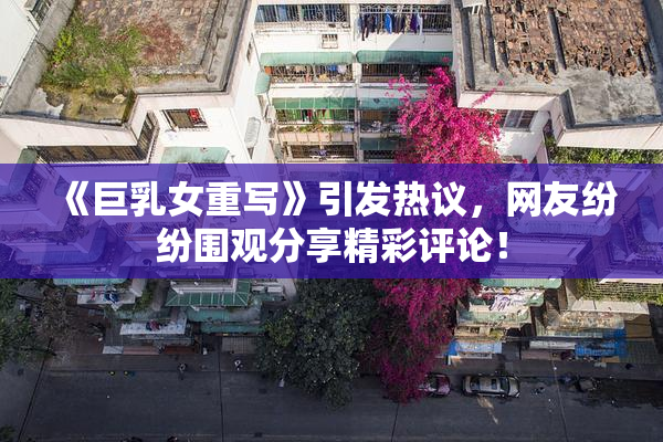 《巨乳女重写》引发热议，网友纷纷围观分享精彩评论！