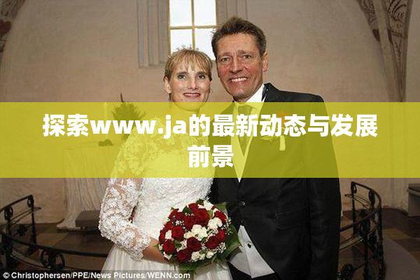 探索www.ja的最新动态与发展前景