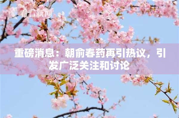 重磅消息：朝俞春药再引热议，引发广泛关注和讨论