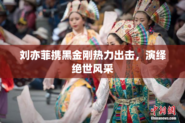 刘亦菲携黑金刚热力出击，演绎绝世风采