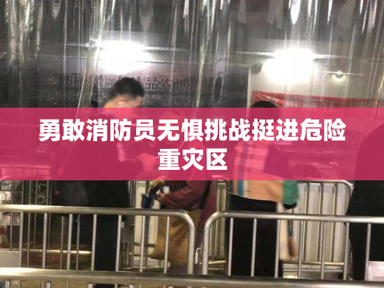 勇敢消防员无惧挑战挺进危险重灾区