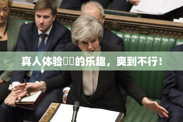 真人体验❌‌的乐趣，爽到不行！