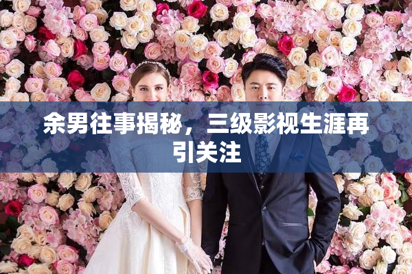 余男往事揭秘，三级影视生涯再引关注