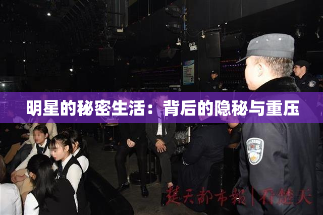 明星的秘密生活：背后的隐秘与重压