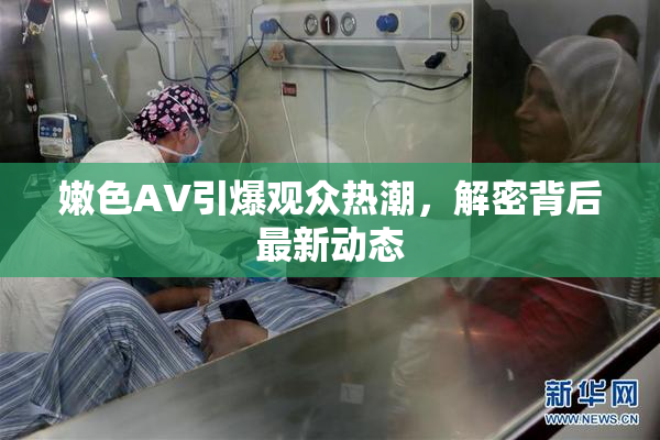 嫩色AV引爆观众热潮，解密背后最新动态