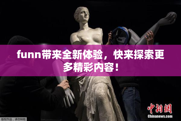 funn带来全新体验，快来探索更多精彩内容！