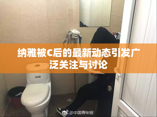 纳雅被C后的最新动态引发广泛关注与讨论