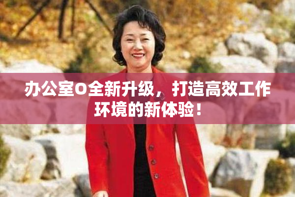 办公室O全新升级，打造高效工作环境的新体验！