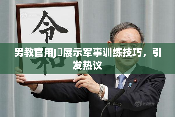男教官用J亅展示军事训练技巧，引发热议
