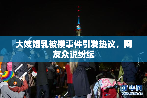 大姨姐乳被摸事件引发热议，网友众说纷纭