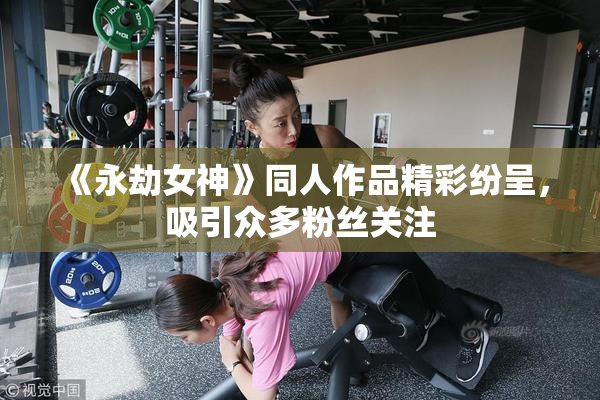 《永劫女神》同人作品精彩纷呈，吸引众多粉丝关注