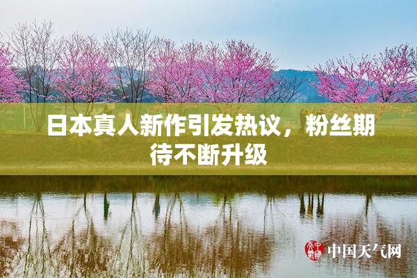 日本真人新作引发热议，粉丝期待不断升级