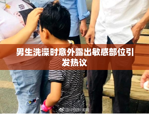 男生洗澡时意外露出敏感部位引发热议