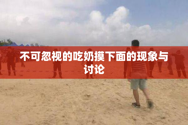 不可忽视的吃奶摸下面的现象与讨论
