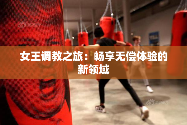 女王调教之旅：畅享无偿体验的新领域