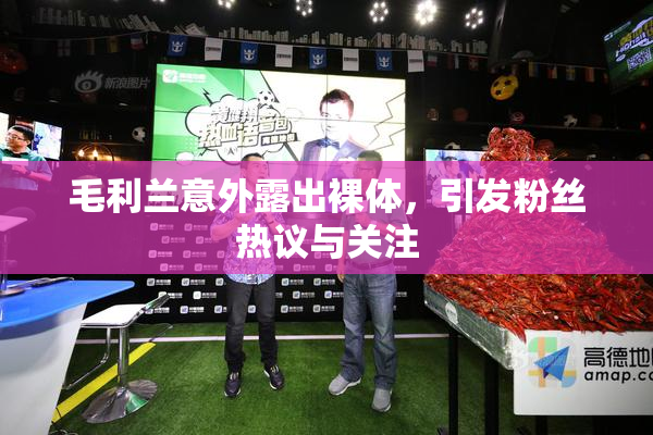 毛利兰意外露出裸体，引发粉丝热议与关注