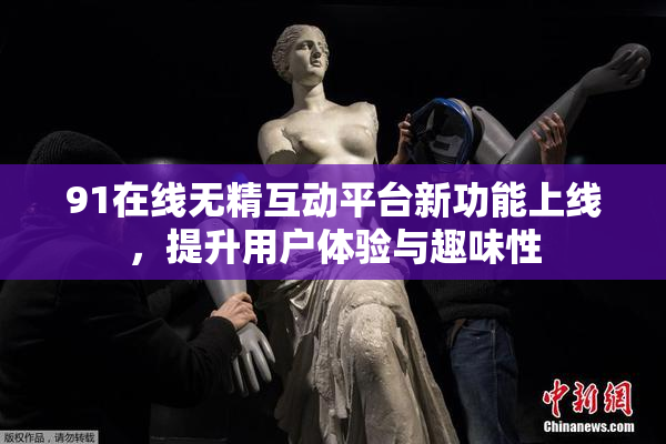 91在线无精互动平台新功能上线，提升用户体验与趣味性