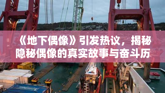 《地下偶像》引发热议，揭秘隐秘偶像的真实故事与奋斗历程
