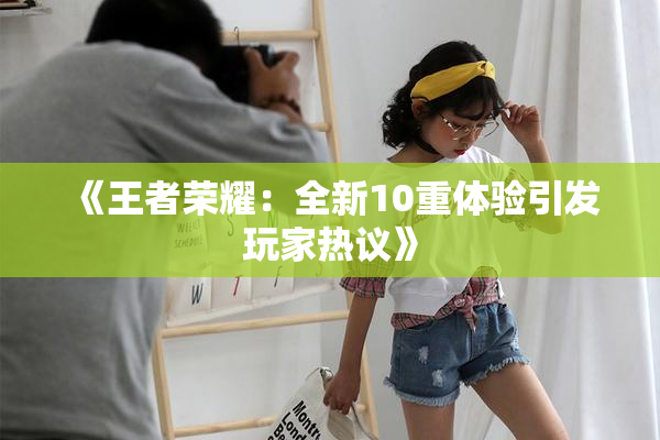 《王者荣耀：全新10重体验引发玩家热议》