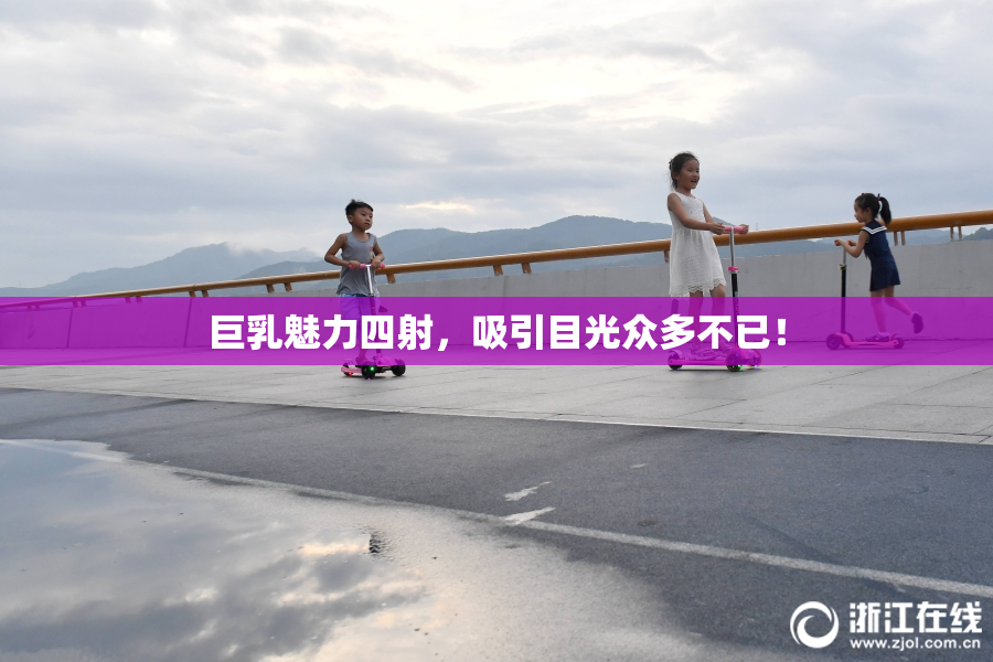 巨乳魅力四射，吸引目光众多不已！