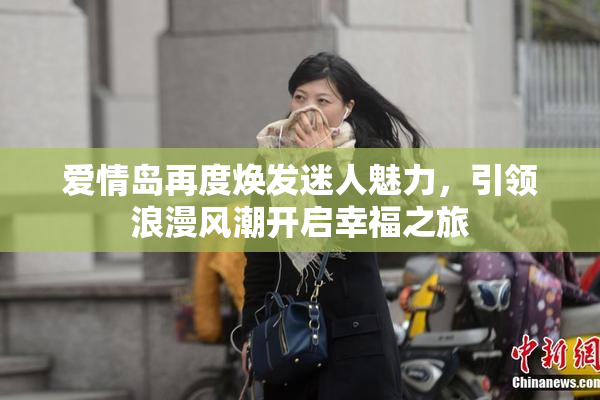 爱情岛再度焕发迷人魅力，引领浪漫风潮开启幸福之旅