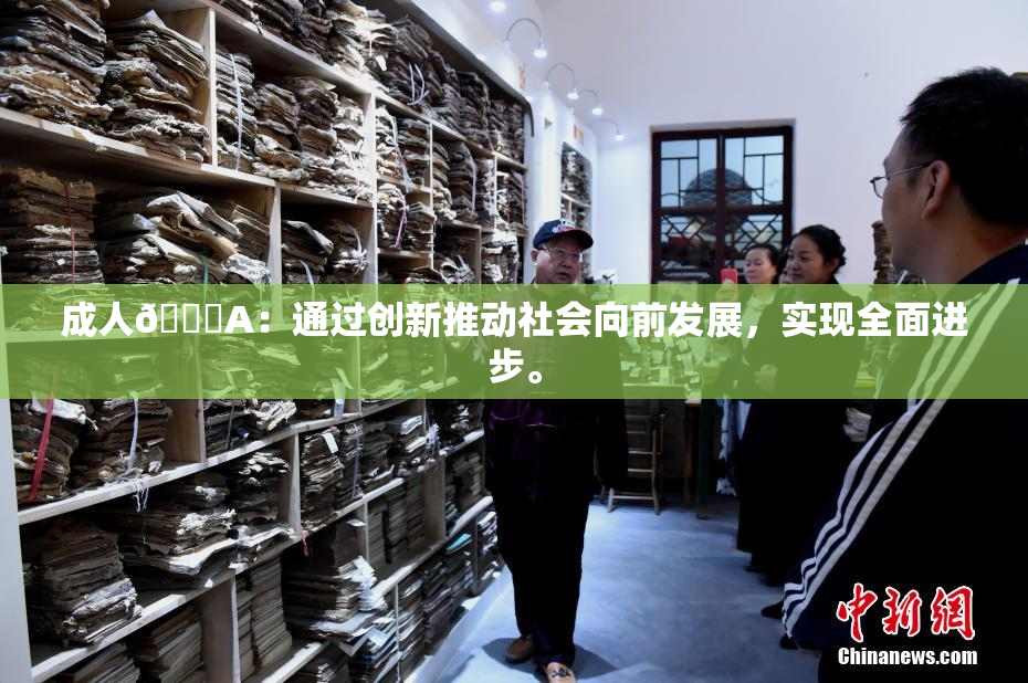 成人🔞A：通过创新推动社会向前发展，实现全面进步。