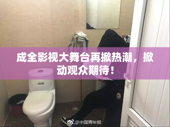 成全影视大舞台再掀热潮，掀动观众期待！