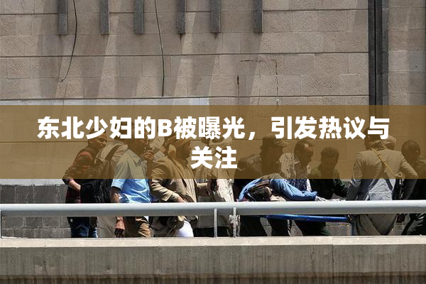 东北少妇的B被曝光，引发热议与关注