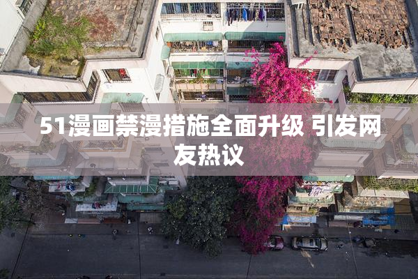 51漫画禁漫措施全面升级 引发网友热议