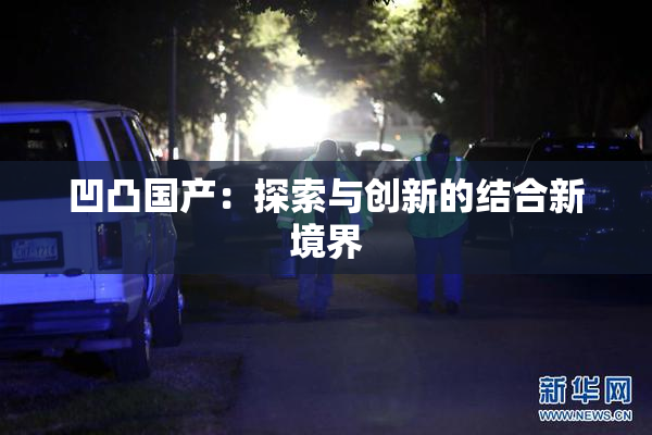 凹凸国产：探索与创新的结合新境界
