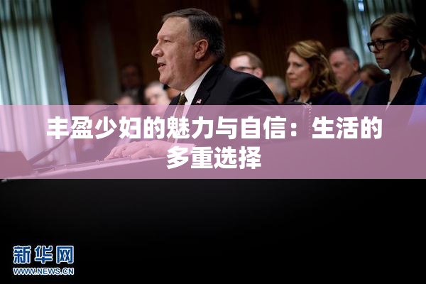 丰盈少妇的魅力与自信：生活的多重选择